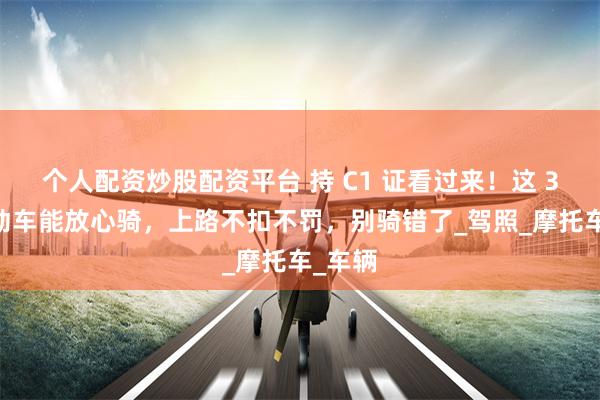 个人配资炒股配资平台 持 C1 证看过来！这 3 类电动车能放心骑，上路不扣不罚，别骑错了_驾照_摩托车_车辆