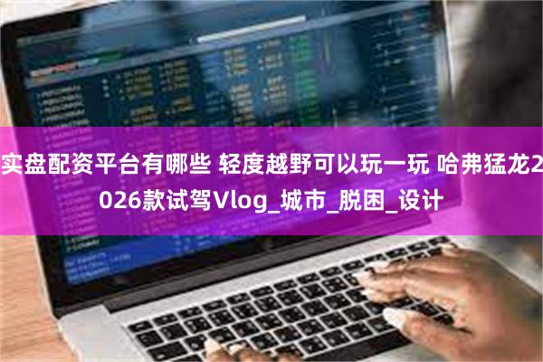 实盘配资平台有哪些 轻度越野可以玩一玩 哈弗猛龙2026款试驾Vlog_城市_脱困_设计