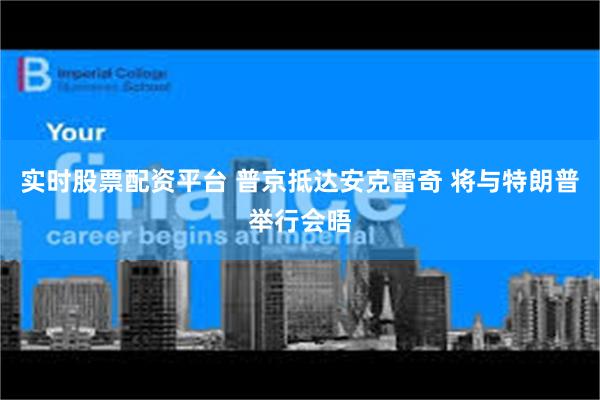 实时股票配资平台 普京抵达安克雷奇 将与特朗普举行会晤