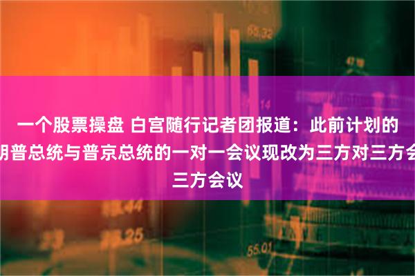 一个股票操盘 白宫随行记者团报道：此前计划的特朗普总统与普京总统的一对一会议现改为三方对三方会议