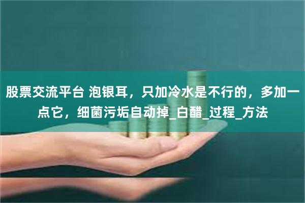 股票交流平台 泡银耳，只加冷水是不行的，多加一点它，细菌污垢自动掉_白醋_过程_方法