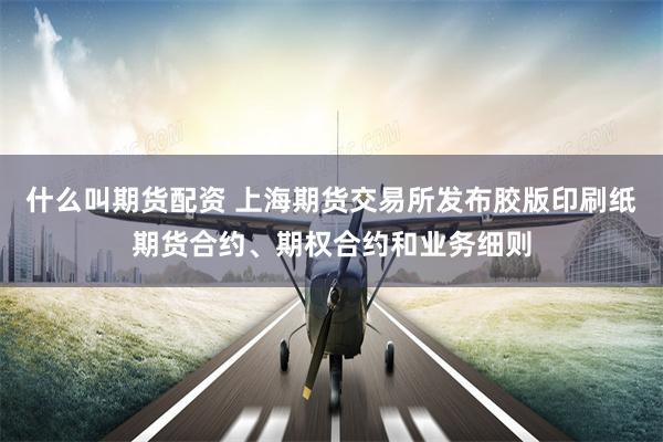什么叫期货配资 上海期货交易所发布胶版印刷纸期货合约、期权合约和业务细则