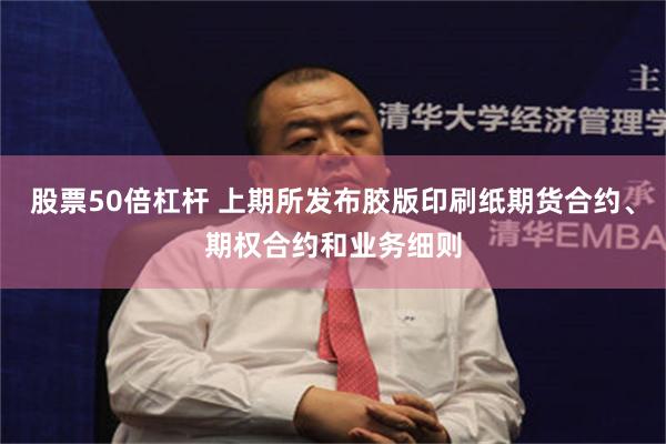 股票50倍杠杆 上期所发布胶版印刷纸期货合约、期权合约和业务细则