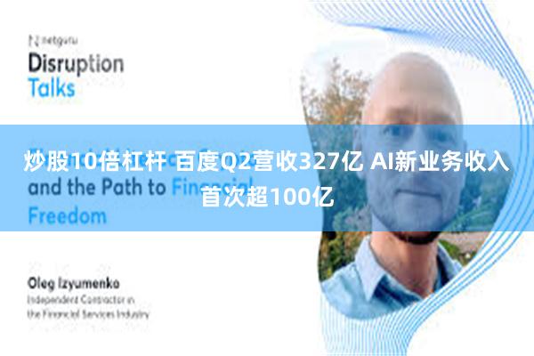 炒股10倍杠杆 百度Q2营收327亿 AI新业务收入首次超100亿