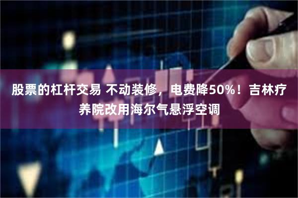 股票的杠杆交易 不动装修，电费降50%！吉林疗养院改用海尔气悬浮空调
