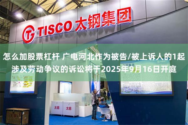怎么加股票杠杆 广电河北作为被告/被上诉人的1起涉及劳动争议的诉讼将于2025年9月16日开庭