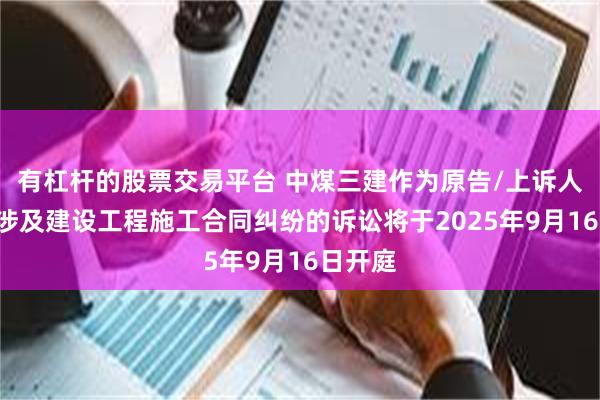 有杠杆的股票交易平台 中煤三建作为原告/上诉人的1起涉及建设工程施工合同纠纷的诉讼将于2025年9月16日开庭