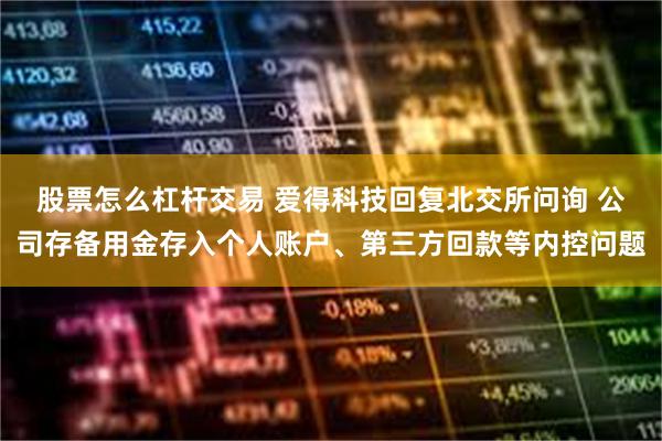 股票怎么杠杆交易 爱得科技回复北交所问询 公司存备用金存入个人账户、第三方回款等内控问题