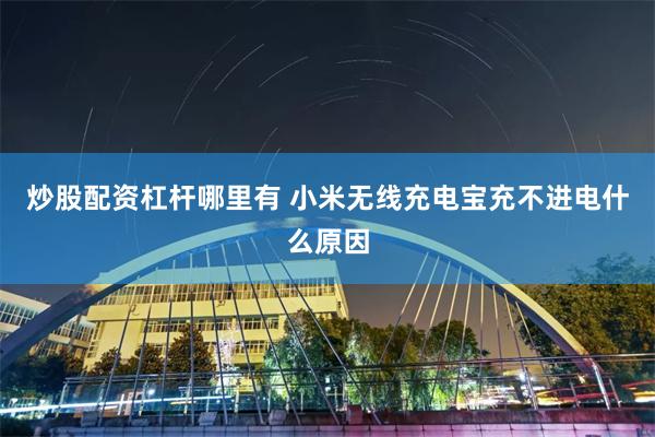 炒股配资杠杆哪里有 小米无线充电宝充不进电什么原因