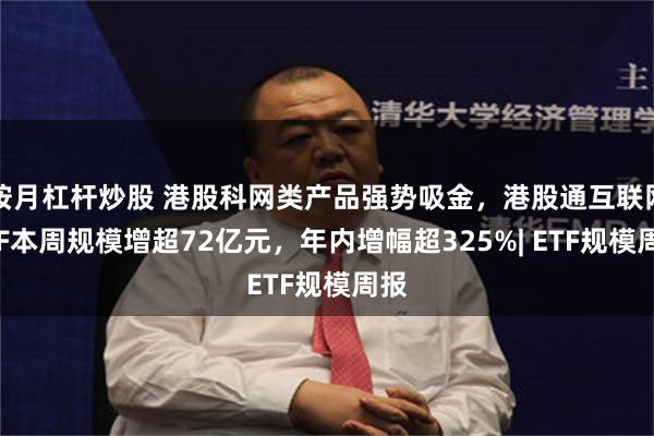 按月杠杆炒股 港股科网类产品强势吸金，港股通互联网ETF本周规模增超72亿元，年内增幅超325%| ETF规模周报