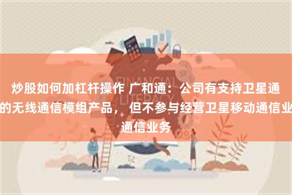 炒股如何加杠杆操作 广和通：公司有支持卫星通信的无线通信模组产品， 但不参与经营卫星移动通信业务