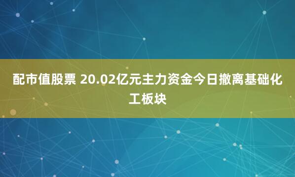 配市值股票 20.02亿元主力资金今日撤离基础化工板块