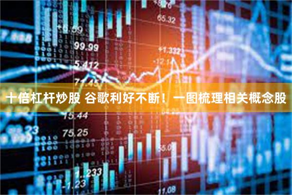 十倍杠杆炒股 谷歌利好不断！一图梳理相关概念股