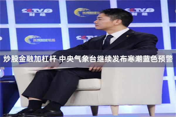 炒股金融加杠杆 中央气象台继续发布寒潮蓝色预警