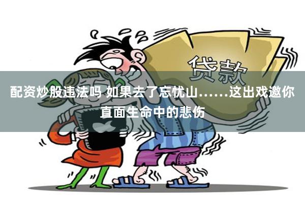 配资炒股违法吗 如果去了忘忧山……这出戏邀你直面生命中的悲伤
