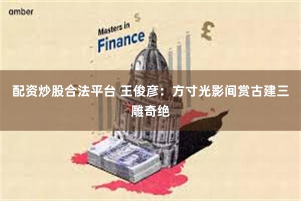 配资炒股合法平台 王俊彦:方寸光影间赏古建三雕奇绝