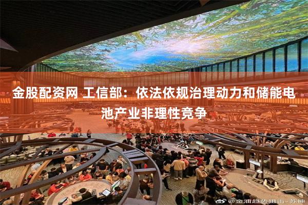 金股配资网 工信部:依法依规治理动力和储能电池产业非理性竞争