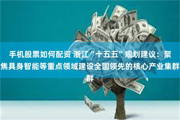 手机股票如何配资 浙江“十五五”规划建议:聚焦具身智能等重点领域建设全国领先的核心产业集群