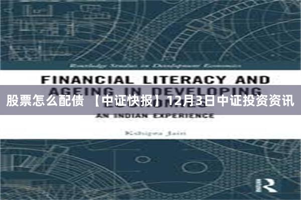 股票怎么配债 【中证快报】12月3日中证投资资讯