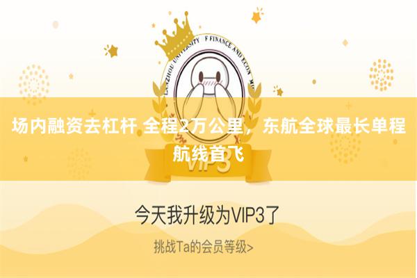 场内融资去杠杆 全程2万公里，东航全球最长单程航线首飞