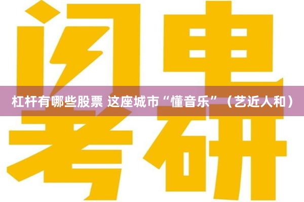 杠杆有哪些股票 这座城市“懂音乐”(艺近人和)
