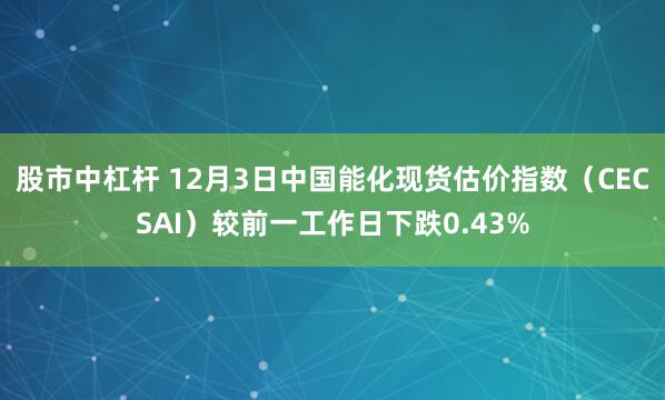 股市中杠杆 12月3日中国能化现货估价指数（CECSAI）较前一工作日下跌0.43%