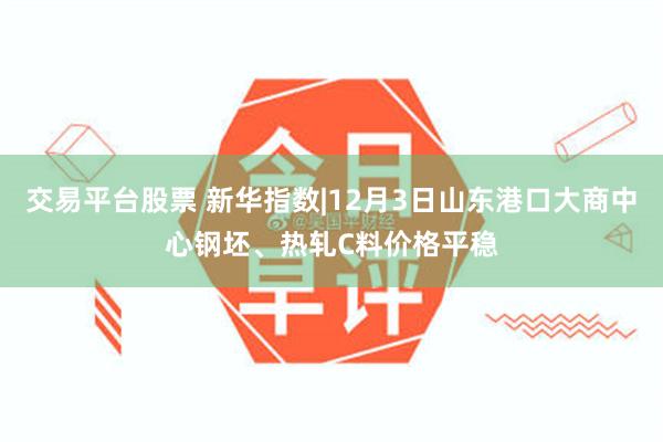 交易平台股票 新华指数|12月3日山东港口大商中心钢坯、热轧C料价格平稳