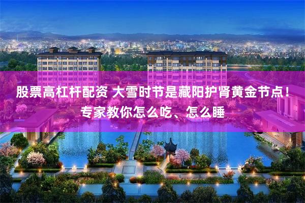股票高杠杆配资 大雪时节是藏阳护肾黄金节点!专家教你怎么吃、怎么睡