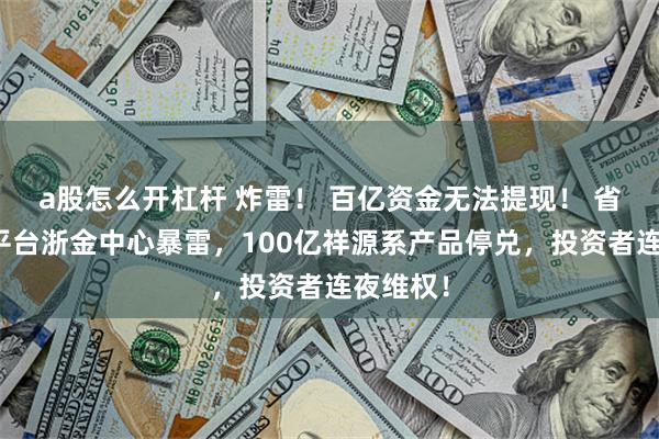 a股怎么开杠杆 炸雷！ 百亿资金无法提现！ 省级背景平台浙金中心暴雷，100亿祥源系产品停兑，投资者连夜维权！