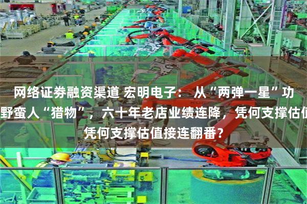网络证劵融资渠道 宏明电子： 从“两弹一星”功臣到门口的野蛮人“猎物”，六十年老店业绩连降，凭何支撑估值接连翻番？