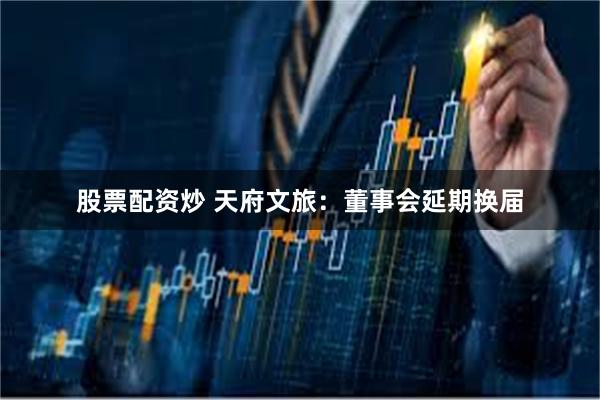 股票配资炒 天府文旅：董事会延期换届