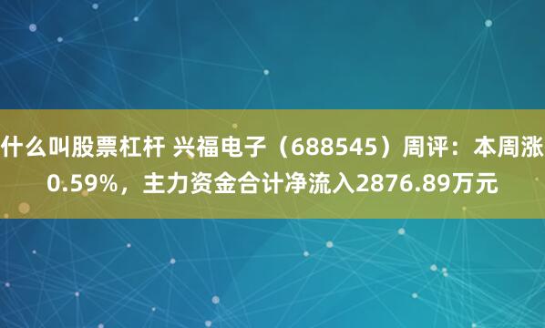 什么叫股票杠杆 兴福电子（688545）周评：本周涨0.59%，主力资金合计净流入2876.89万元