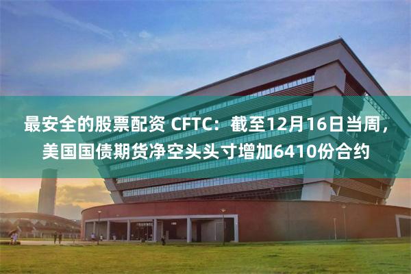 最安全的股票配资 CFTC：截至12月16日当周，美国国债期货净空头头寸增加6410份合约