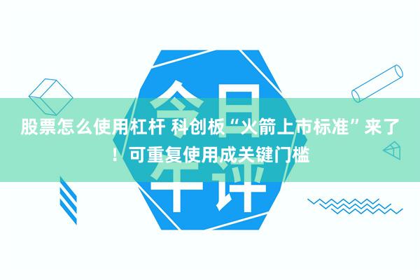 股票怎么使用杠杆 科创板“火箭上市标准”来了!可重复使用成关键门槛