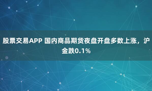 股票交易APP 国内商品期货夜盘开盘多数上涨，沪金跌0.1%