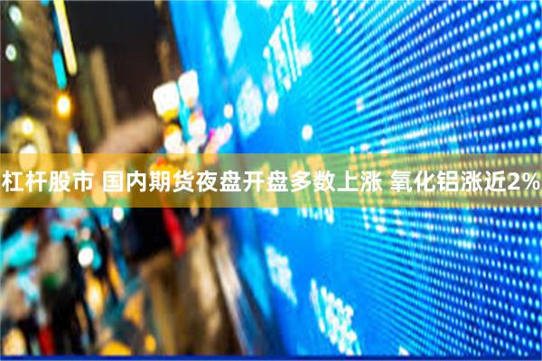 杠杆股市 国内期货夜盘开盘多数上涨 氧化铝涨近2%