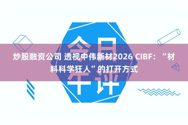炒股融资公司 透视中伟新材2026 CIBF：“材料科学狂人”的打开方式