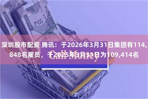 深圳股市配资 腾讯：于2026年3月31日集团有114,848名雇员，于2025年3月31日为109,414名