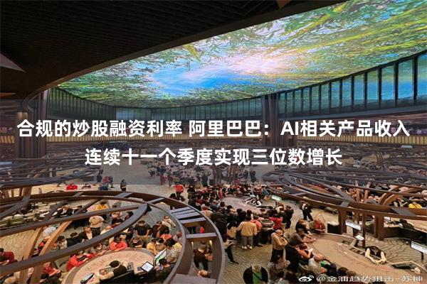 合规的炒股融资利率 阿里巴巴：AI相关产品收入连续十一个季度实现三位数增长