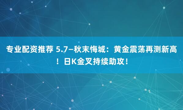 专业配资推荐 5.7—秋末悔城：黄金震荡再测新高！日K金叉持续助攻！