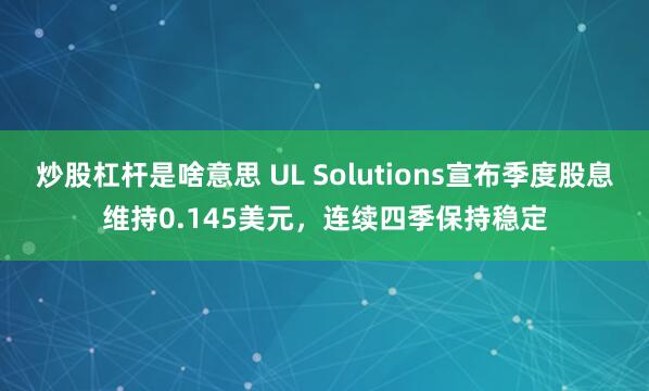 炒股杠杆是啥意思 UL Solutions宣布季度股息维持0.145美元，连续四季保持稳定