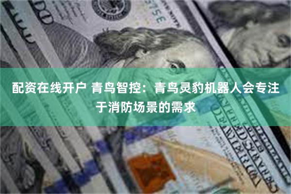 配资在线开户 青鸟智控:青鸟灵豹机器人会专注于消防场景的需求