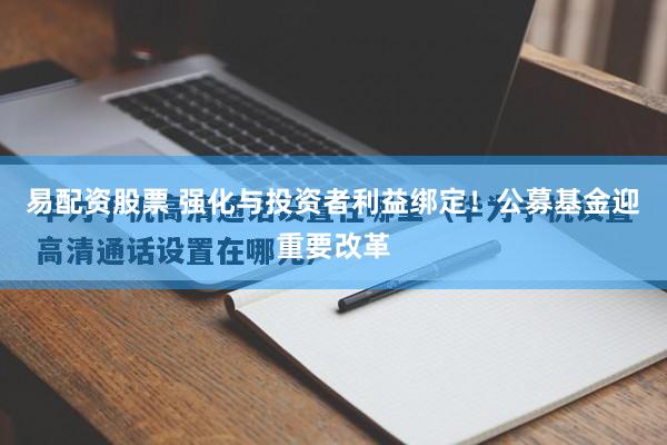 易配资股票 强化与投资者利益绑定！公募基金迎重要改革