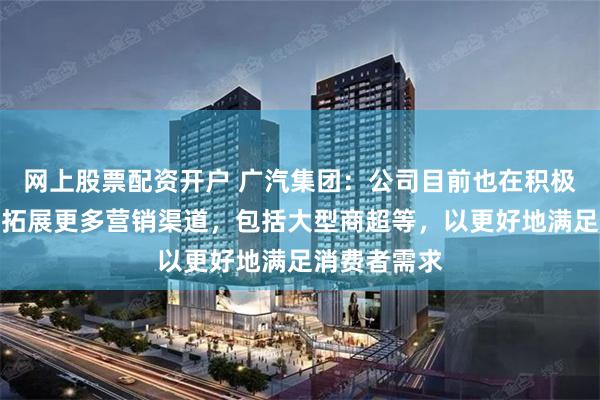 网上股票配资开户 广汽集团：公司目前也在积极研究和探索拓展更多营销渠道，包括大型商超等，以更好地满足消费者需求