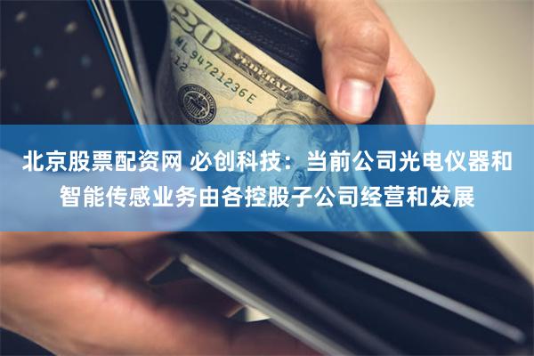 北京股票配资网 必创科技：当前公司光电仪器和智能传感业务由各控股子公司经营和发展