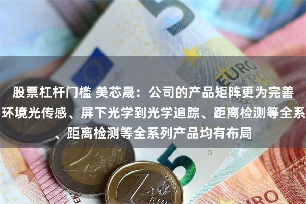 股票杠杆门槛 美芯晟：公司的产品矩阵更为完善，从接近传感、环境光传感、屏下光学到光学追踪、距离检测等全系列产品均有布局