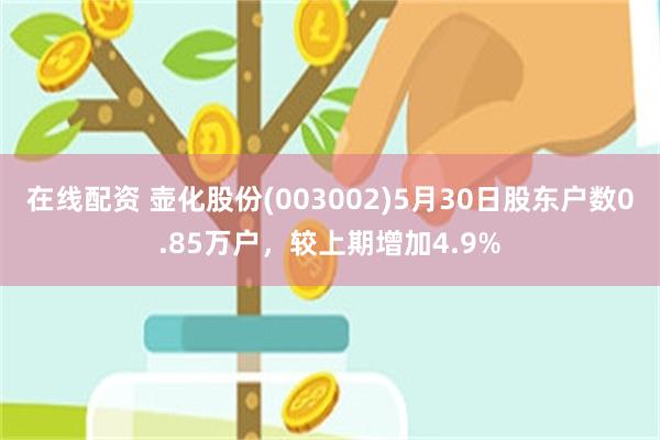 在线配资 壶化股份(003002)5月30日股东户数0.85万户，较上期增加4.9%
