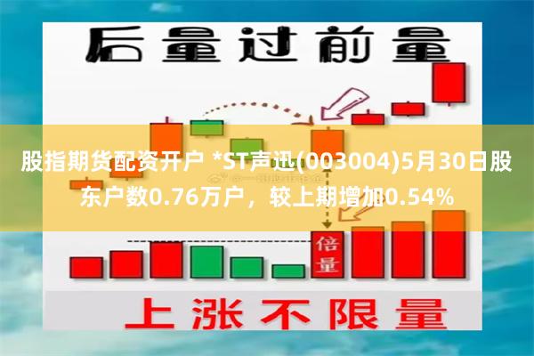 股指期货配资开户 *ST声迅(003004)5月30日股东户数0.76万户，较上期增加0.54%