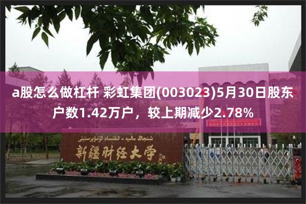 a股怎么做杠杆 彩虹集团(003023)5月30日股东户数1.42万户，较上期减少2.78%