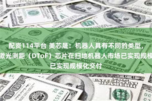 配资114平台 美芯晟：机器人具有不同的类型，公司的激光测距（DToF）芯片在扫地机器人市场已实现规模化交付